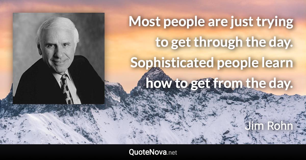 Most people are just trying to get through the day. Sophisticated people learn how to get from the day. - Jim Rohn quote