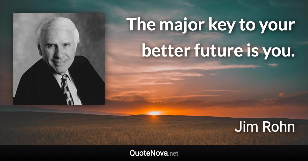 The major key to your better future is you. - Jim Rohn quote