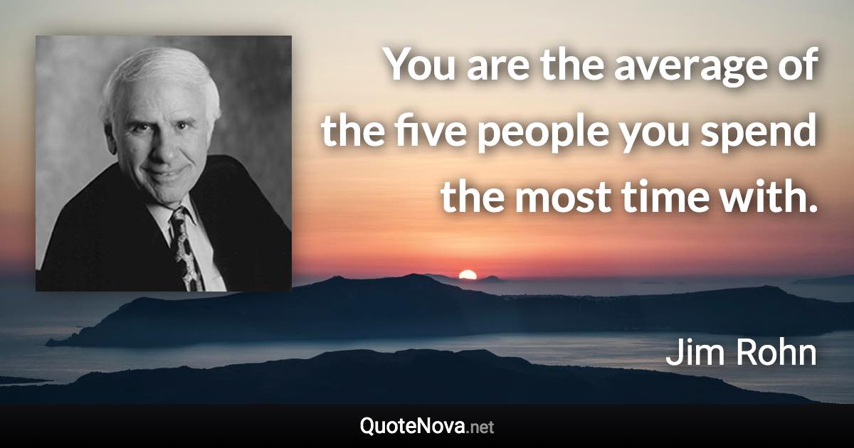 You are the average of the five people you spend the most time with. - Jim Rohn quote