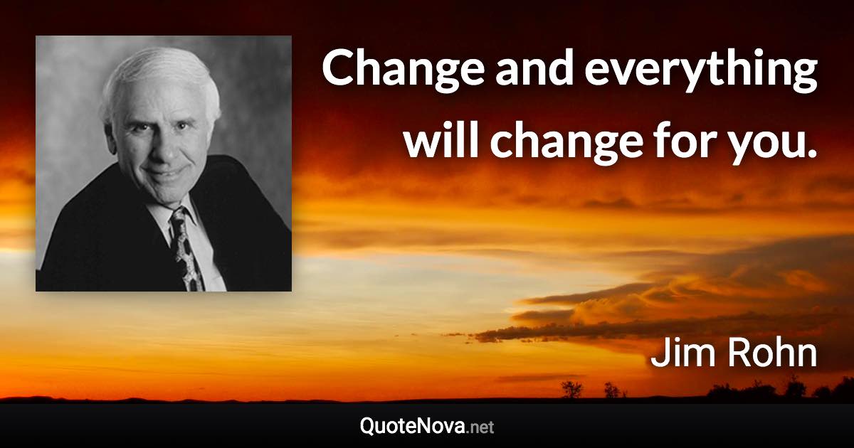 Change and everything will change for you. - Jim Rohn quote