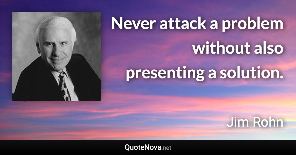 Never attack a problem without also presenting a solution. - Jim Rohn quote