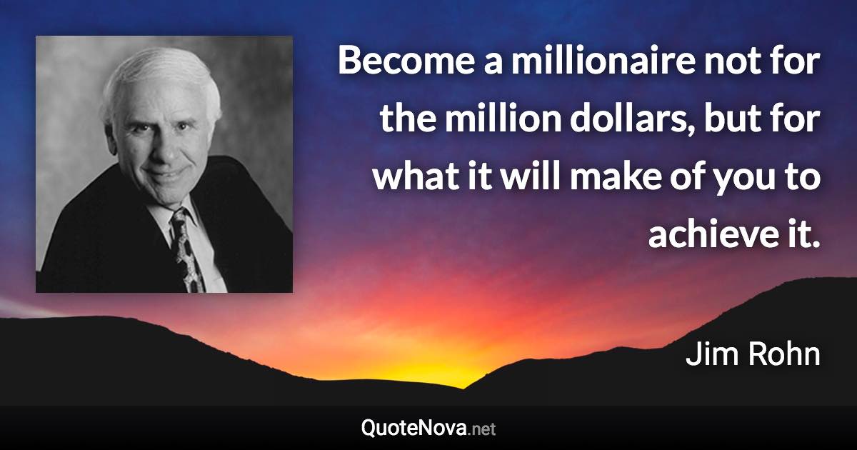 Become a millionaire not for the million dollars, but for what it will make of you to achieve it. - Jim Rohn quote