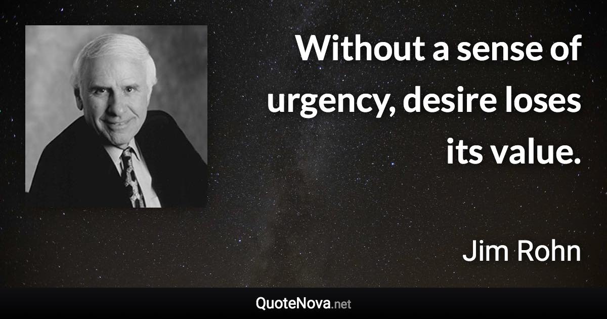 Without a sense of urgency, desire loses its value. - Jim Rohn quote