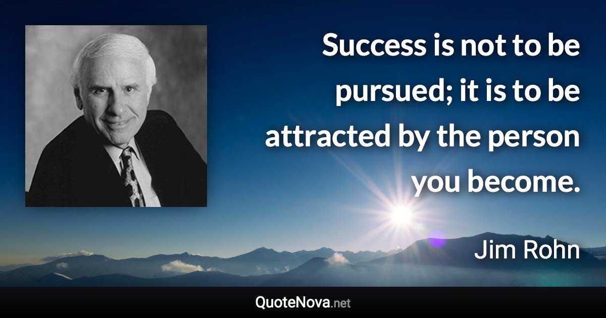 Success is not to be pursued; it is to be attracted by the person you become. - Jim Rohn quote