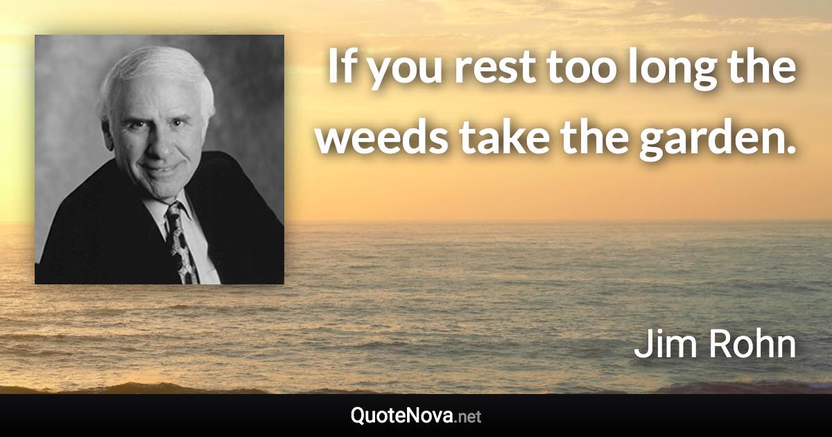 If you rest too long the weeds take the garden. - Jim Rohn quote