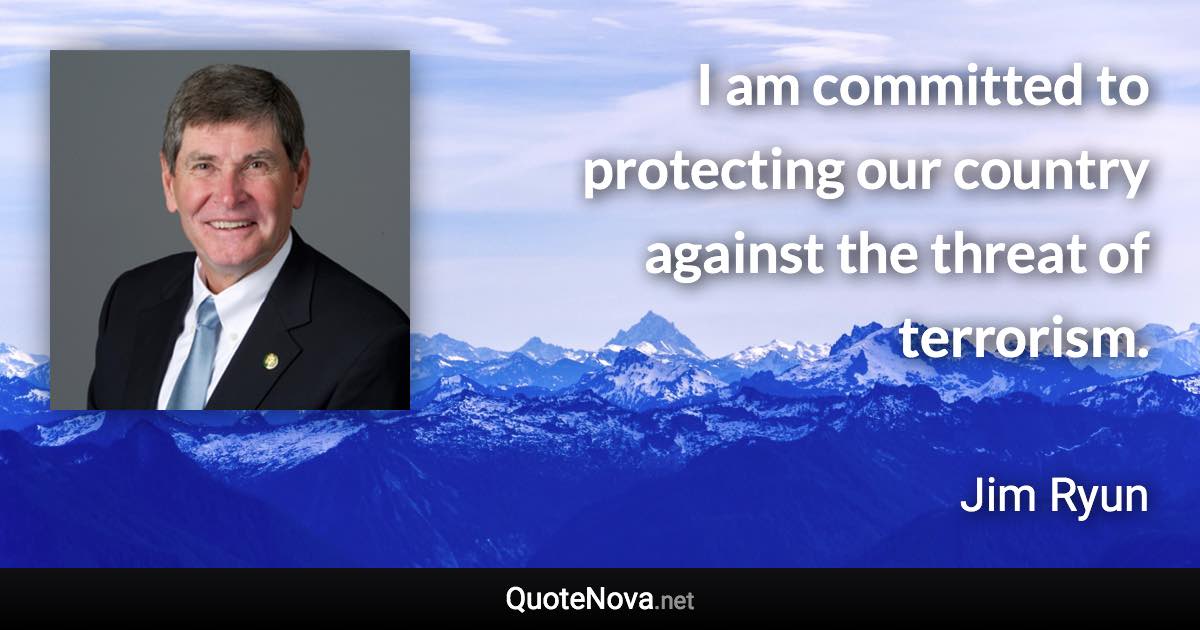 I am committed to protecting our country against the threat of terrorism. - Jim Ryun quote