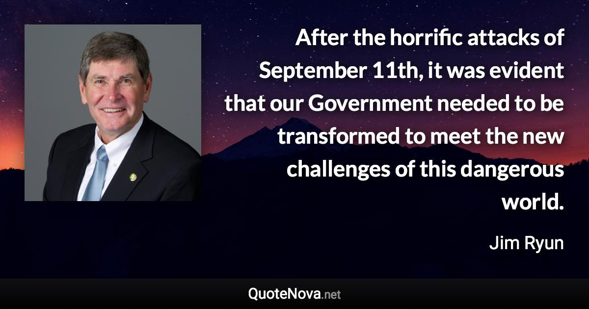 After the horrific attacks of September 11th, it was evident that our Government needed to be transformed to meet the new challenges of this dangerous world. - Jim Ryun quote