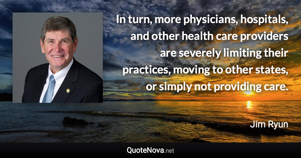 In turn, more physicians, hospitals, and other health care providers are severely limiting their practices, moving to other states, or simply not providing care. - Jim Ryun quote