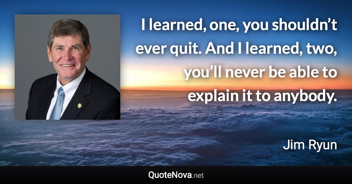 I learned, one, you shouldn’t ever quit. And I learned, two, you’ll never be able to explain it to anybody. - Jim Ryun quote