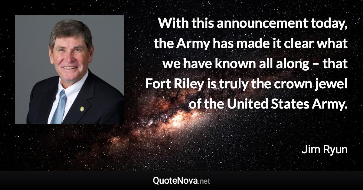 With this announcement today, the Army has made it clear what we have known all along – that Fort Riley is truly the crown jewel of the United States Army. - Jim Ryun quote