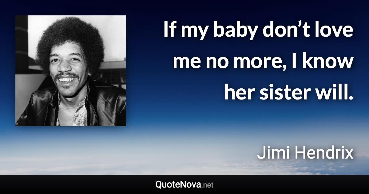 If my baby don’t love me no more, I know her sister will. - Jimi Hendrix quote