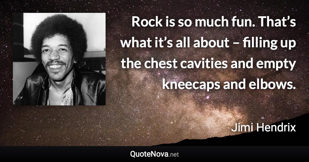 Rock is so much fun. That’s what it’s all about – filling up the chest cavities and empty kneecaps and elbows. - Jimi Hendrix quote