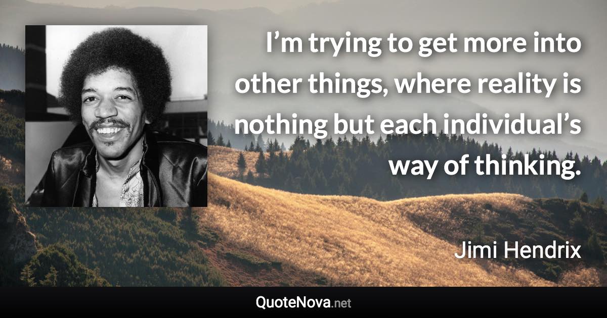 I’m trying to get more into other things, where reality is nothing but each individual’s way of thinking. - Jimi Hendrix quote