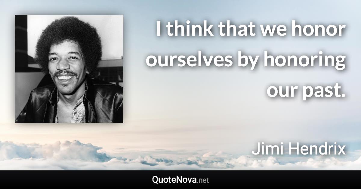 I think that we honor ourselves by honoring our past. - Jimi Hendrix quote