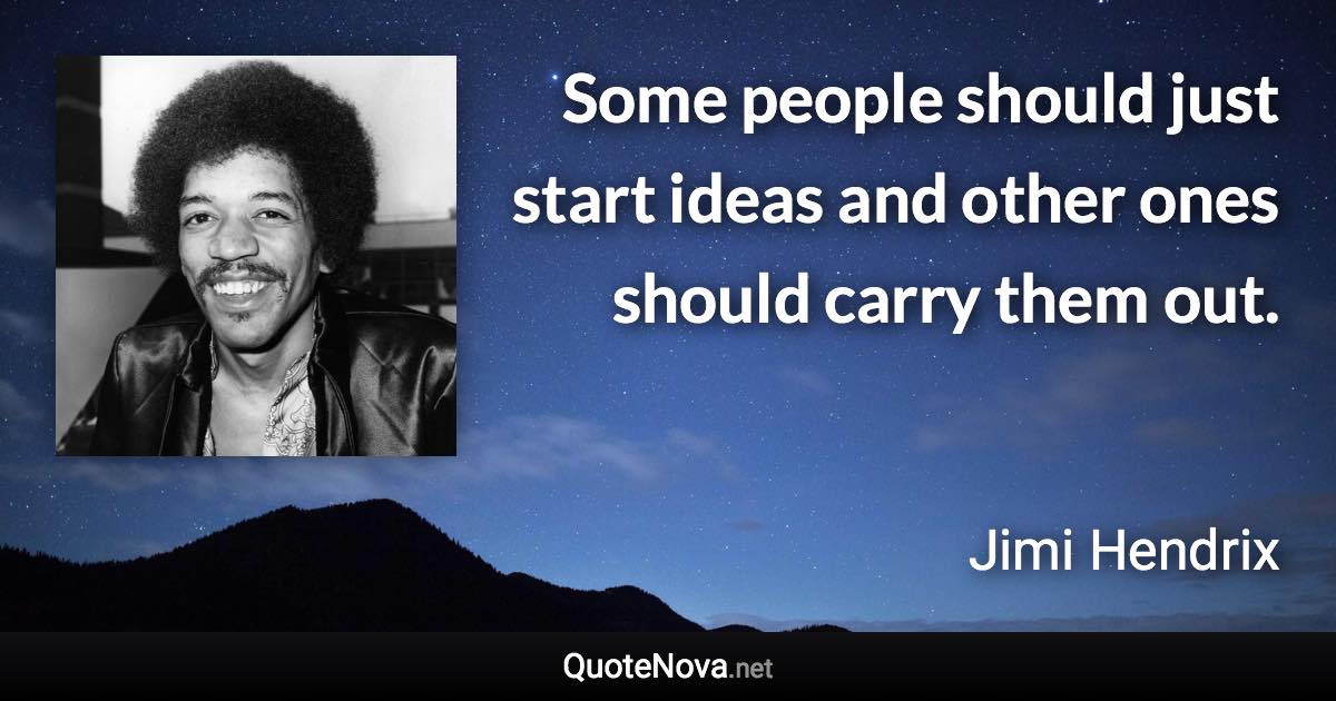 Some people should just start ideas and other ones should carry them out. - Jimi Hendrix quote