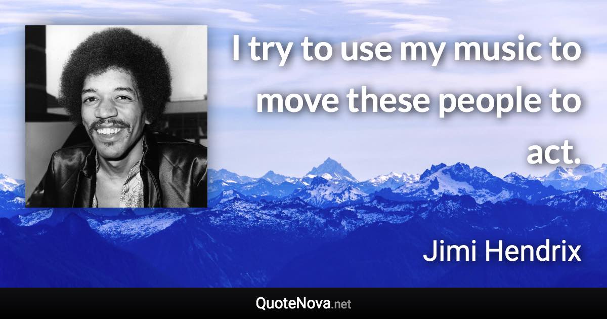 I try to use my music to move these people to act. - Jimi Hendrix quote