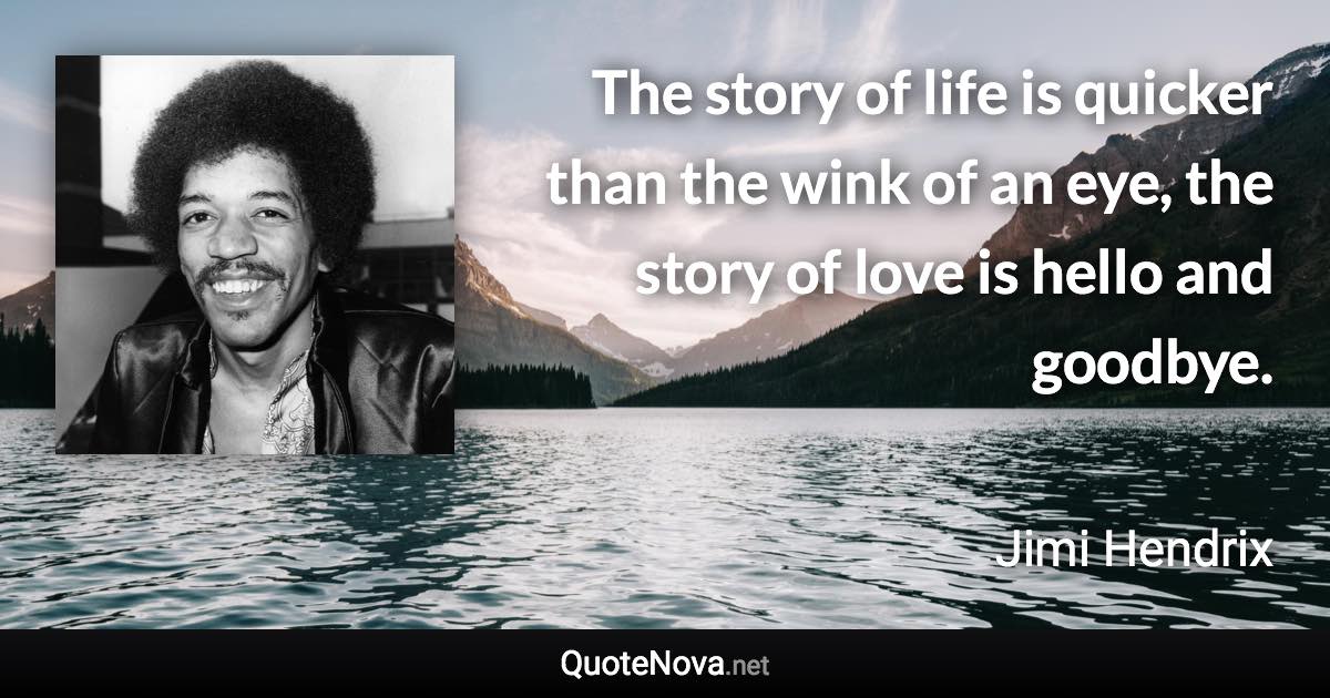 The story of life is quicker than the wink of an eye, the story of love is hello and goodbye. - Jimi Hendrix quote