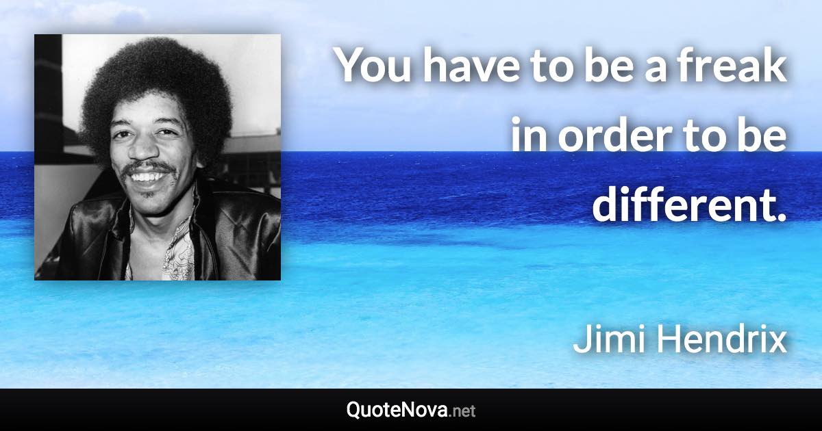 You have to be a freak in order to be different. - Jimi Hendrix quote