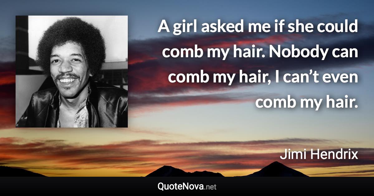 A girl asked me if she could comb my hair. Nobody can comb my hair, I can’t even comb my hair. - Jimi Hendrix quote