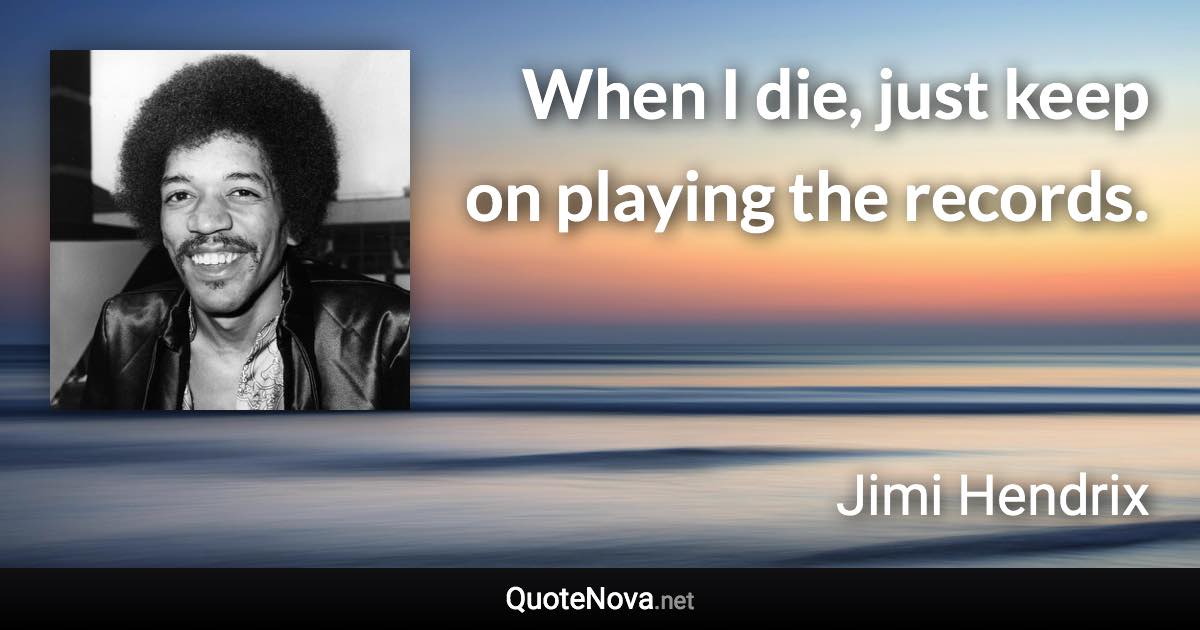 When I die, just keep on playing the records. - Jimi Hendrix quote