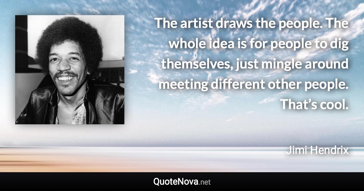 The artist draws the people. The whole idea is for people to dig themselves, just mingle around meeting different other people. That’s cool. - Jimi Hendrix quote