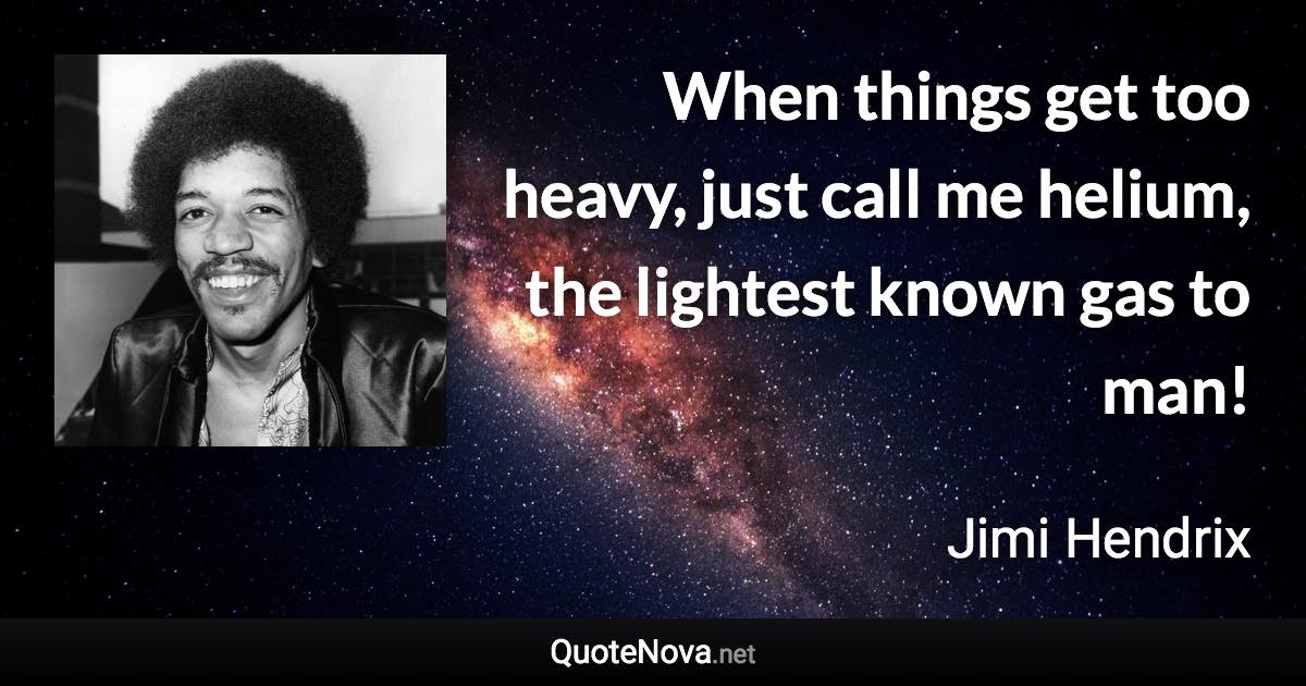 When things get too heavy, just call me helium, the lightest known gas to man! - Jimi Hendrix quote