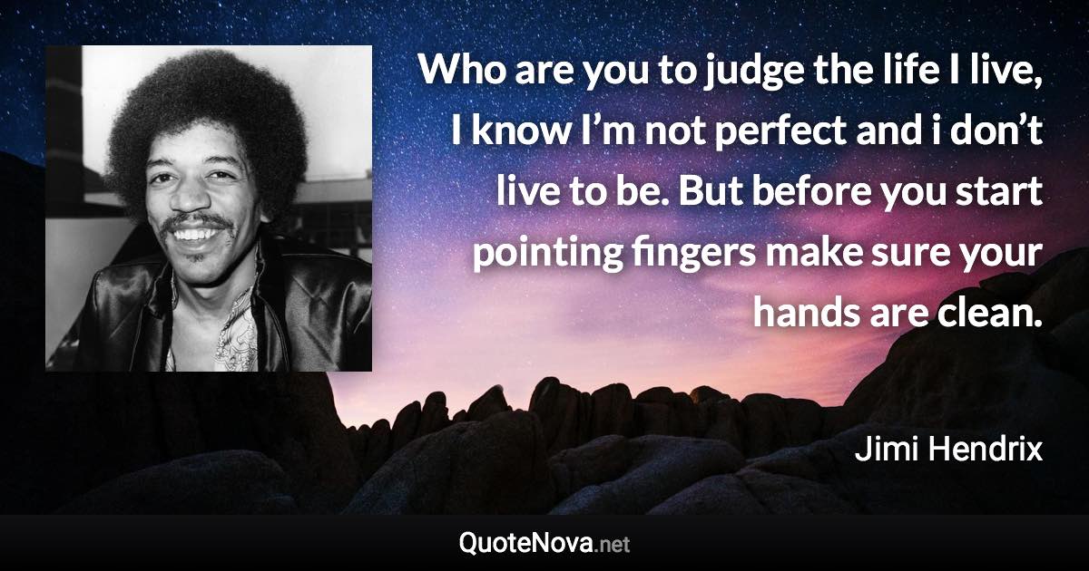 Who are you to judge the life I live, I know I’m not perfect and i don’t live to be. But before you start pointing fingers make sure your hands are clean. - Jimi Hendrix quote