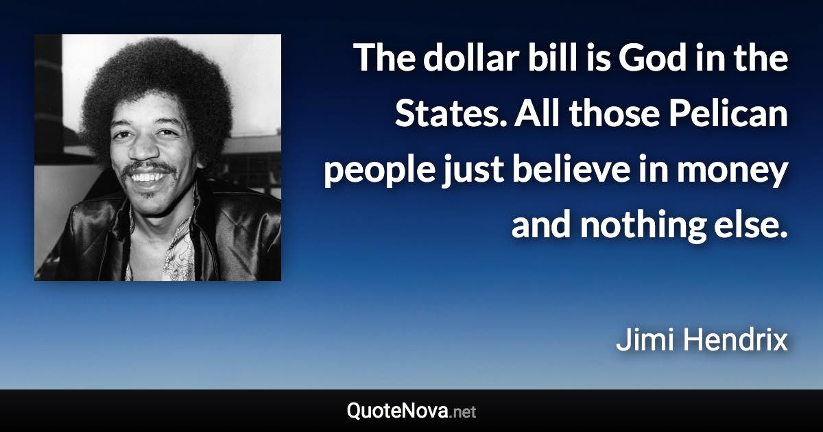 The dollar bill is God in the States. All those Pelican people just believe in money and nothing else. - Jimi Hendrix quote