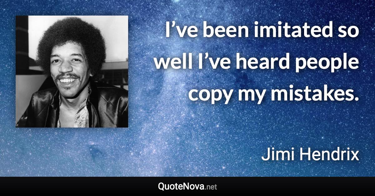 I’ve been imitated so well I’ve heard people copy my mistakes. - Jimi Hendrix quote