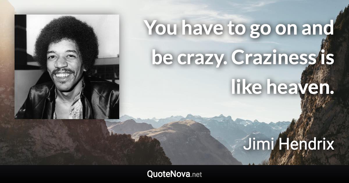 You have to go on and be crazy. Craziness is like heaven. - Jimi Hendrix quote