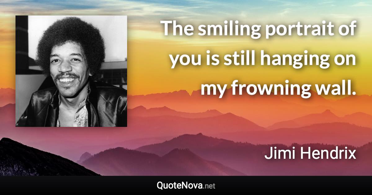 The smiling portrait of you is still hanging on my frowning wall. - Jimi Hendrix quote