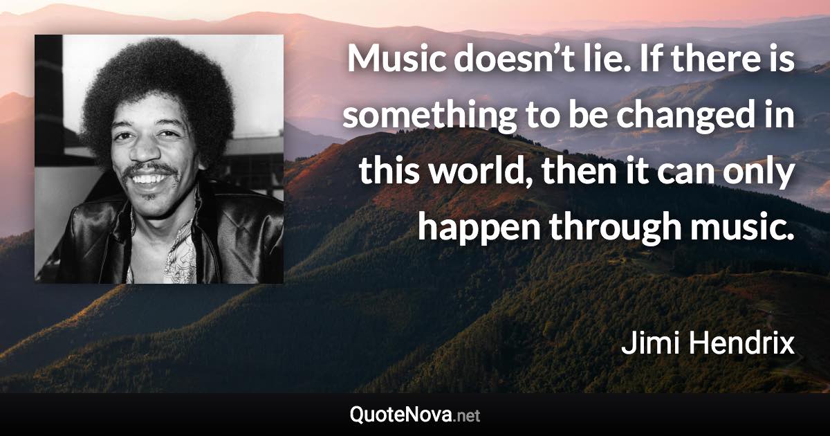 Music doesn’t lie. If there is something to be changed in this world, then it can only happen through music. - Jimi Hendrix quote