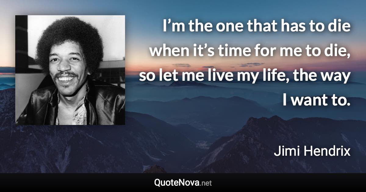 I’m the one that has to die when it’s time for me to die, so let me live my life, the way I want to. - Jimi Hendrix quote