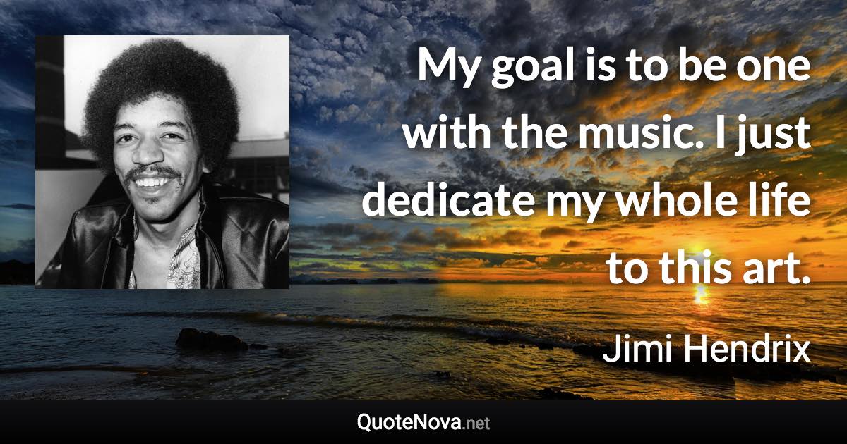 My goal is to be one with the music. I just dedicate my whole life to this art. - Jimi Hendrix quote