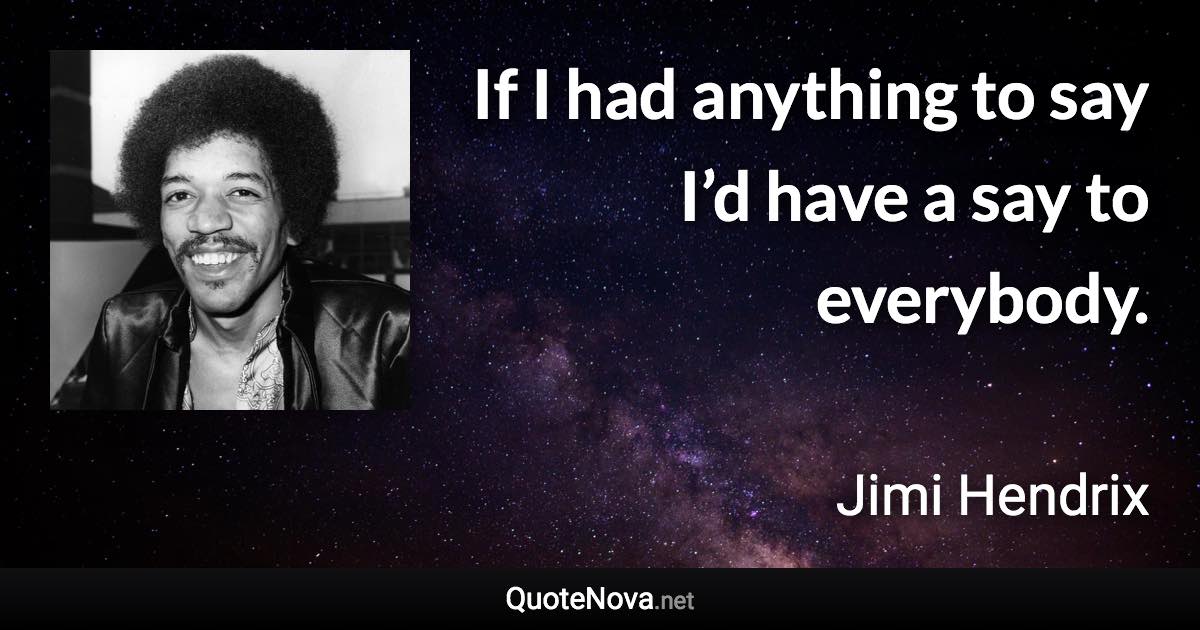 If I had anything to say I’d have a say to everybody. - Jimi Hendrix quote