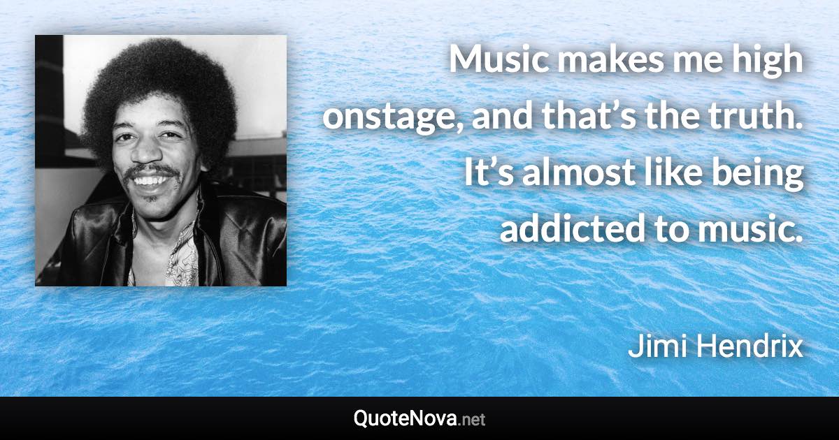 Music makes me high onstage, and that’s the truth. It’s almost like being addicted to music. - Jimi Hendrix quote