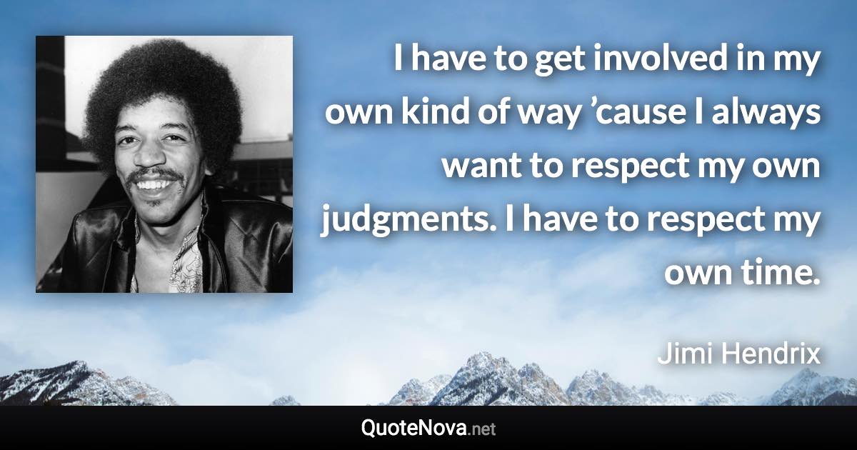 I have to get involved in my own kind of way ’cause I always want to respect my own judgments. I have to respect my own time. - Jimi Hendrix quote