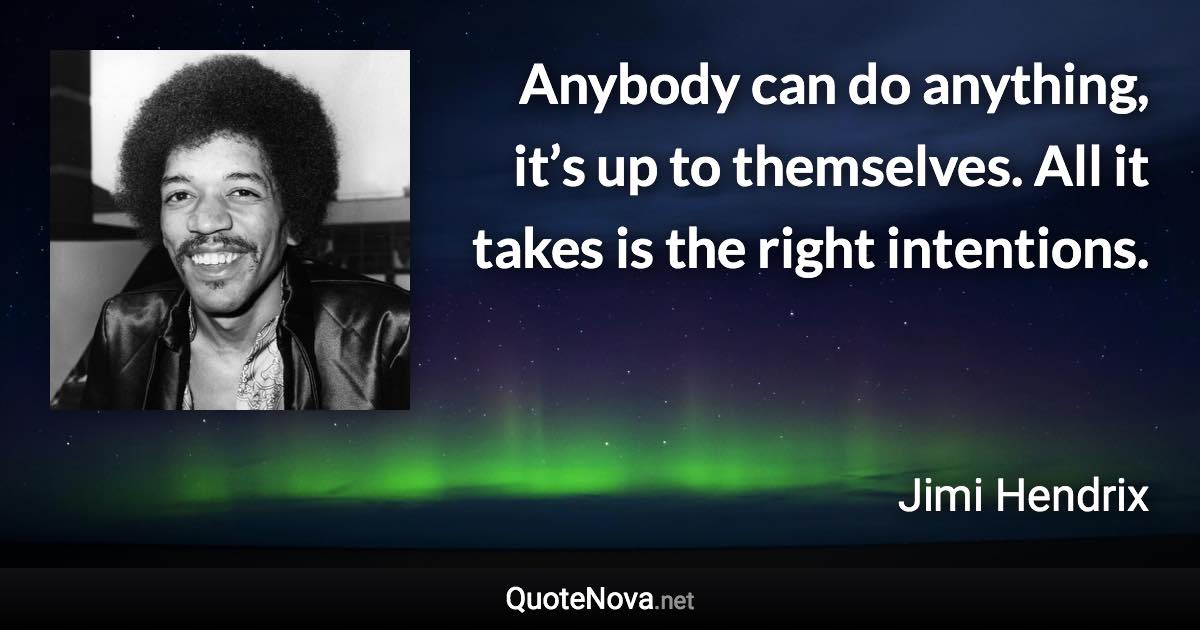 Anybody can do anything, it’s up to themselves. All it takes is the right intentions. - Jimi Hendrix quote