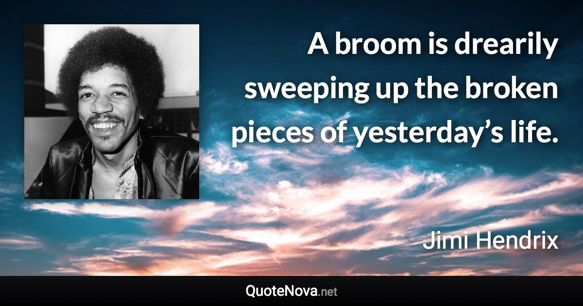 A broom is drearily sweeping up the broken pieces of yesterday’s life. - Jimi Hendrix quote