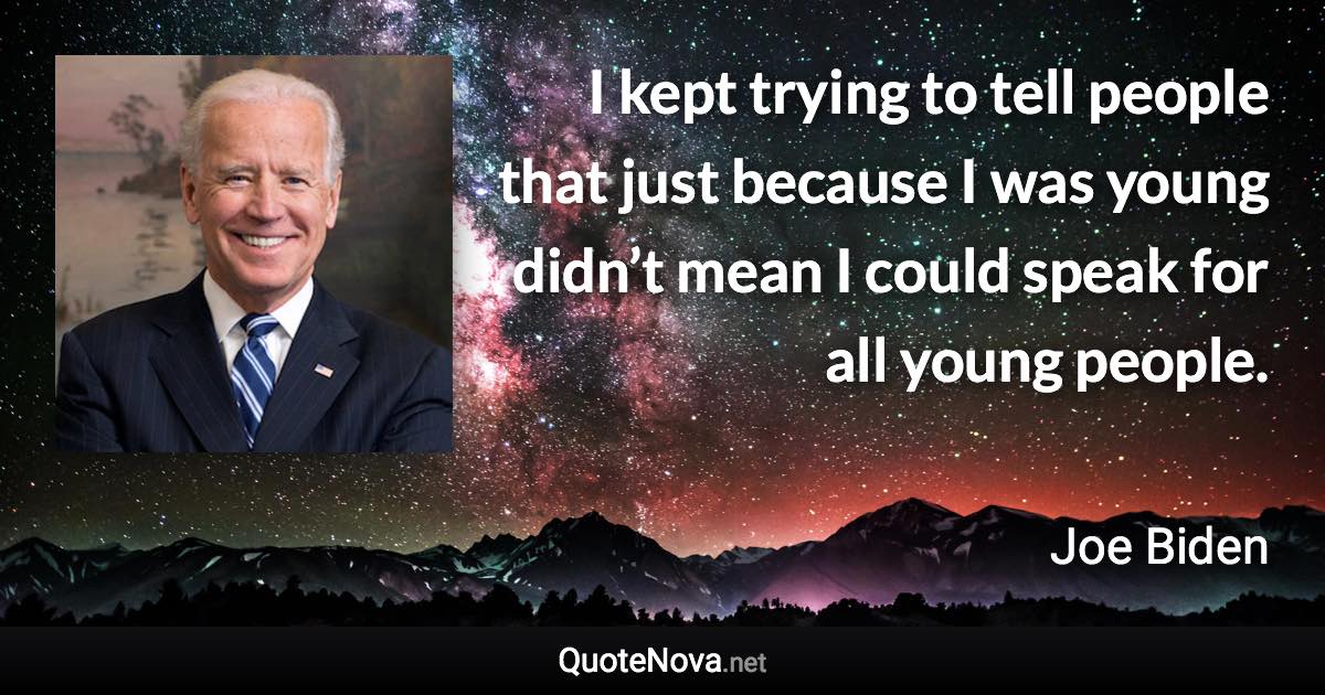 I kept trying to tell people that just because I was young didn’t mean I could speak for all young people. - Joe Biden quote