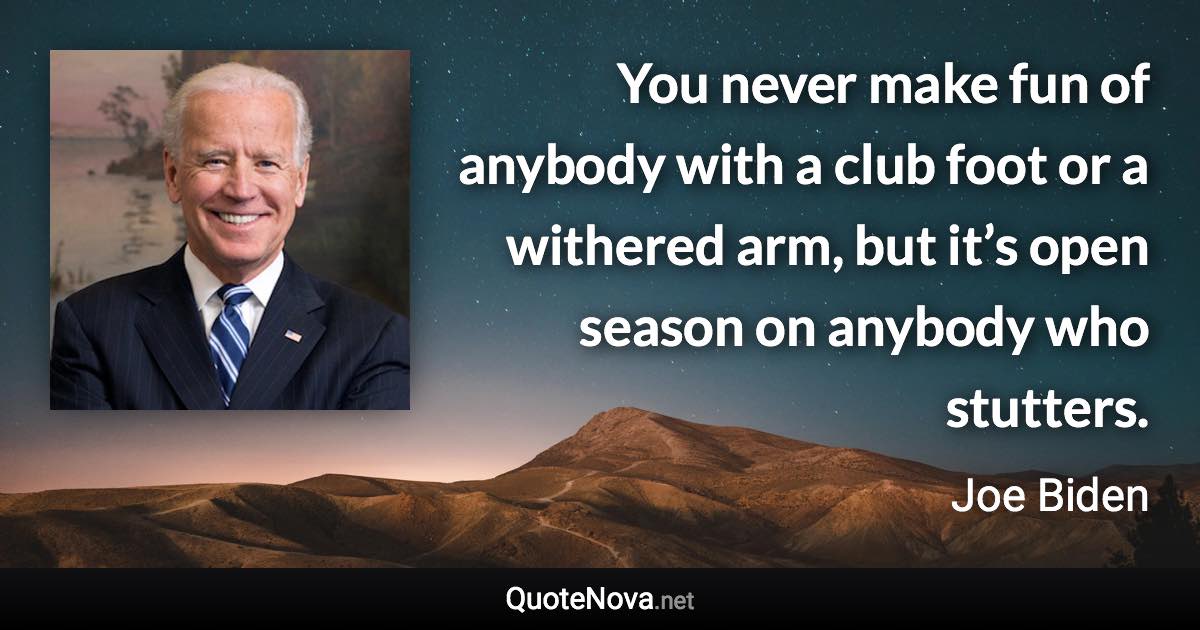 You never make fun of anybody with a club foot or a withered arm, but it’s open season on anybody who stutters. - Joe Biden quote