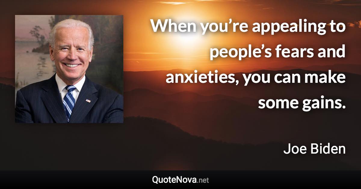 When you’re appealing to people’s fears and anxieties, you can make some gains. - Joe Biden quote