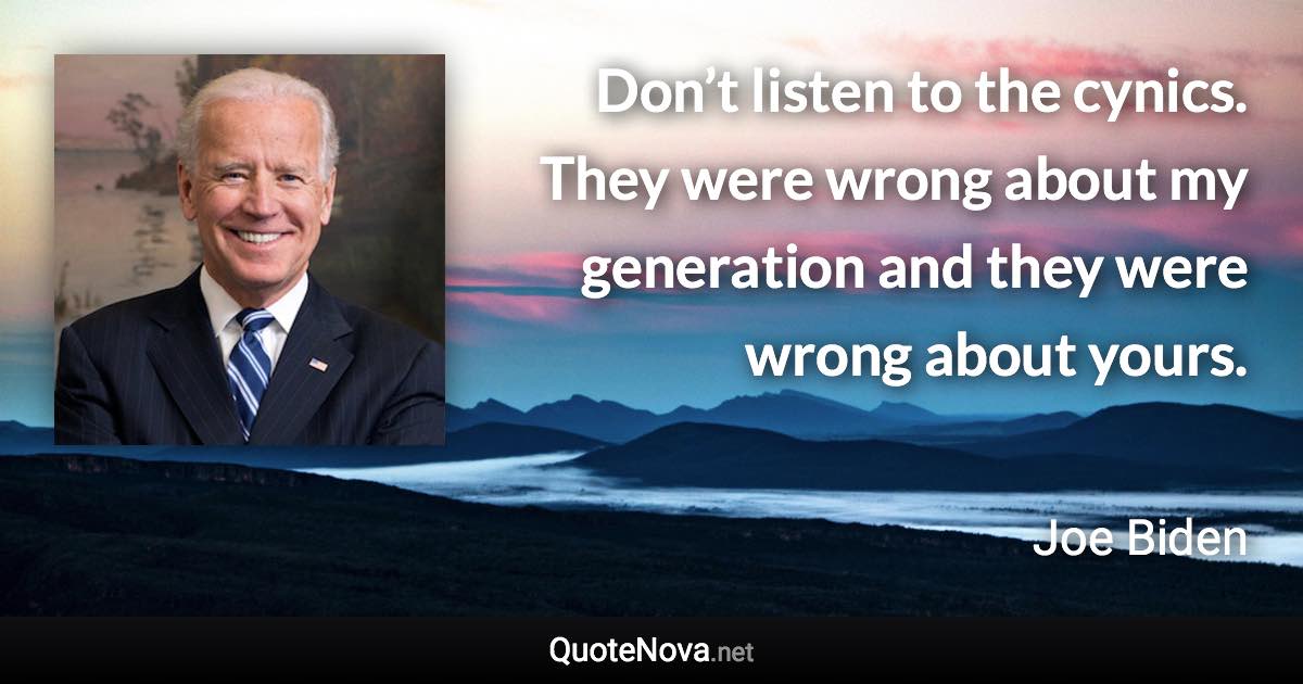 Don’t listen to the cynics. They were wrong about my generation and they were wrong about yours. - Joe Biden quote