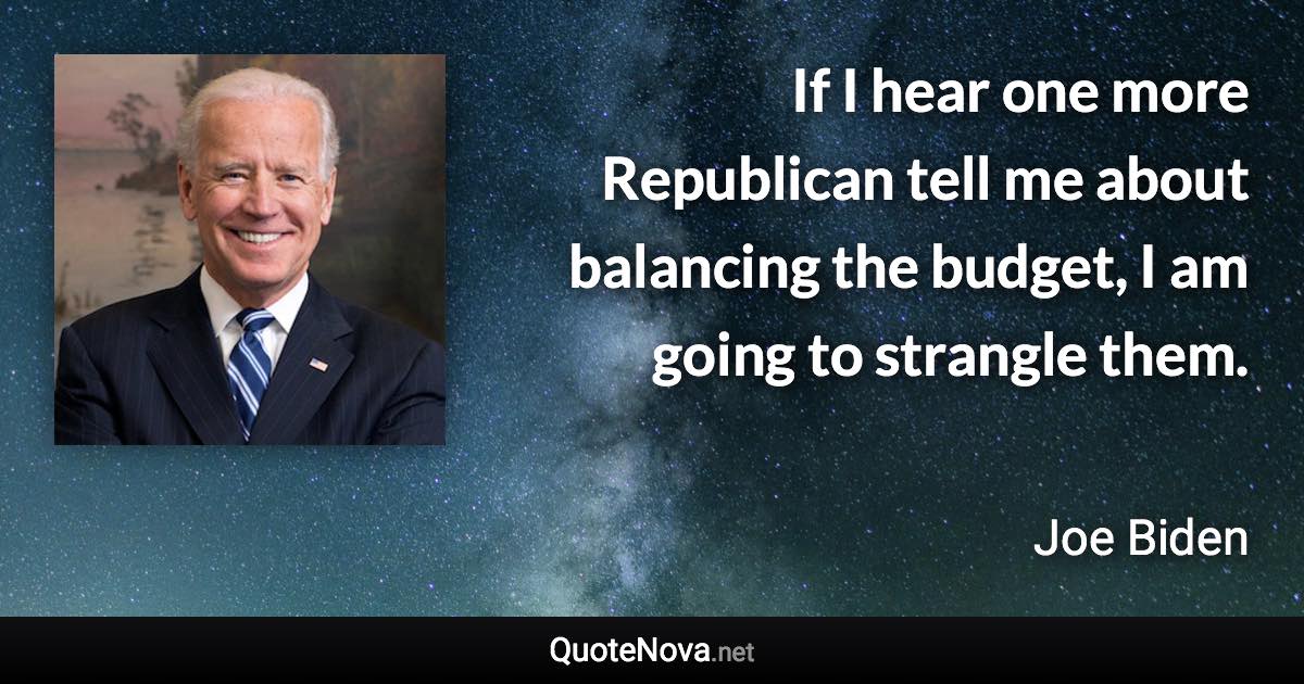 If I hear one more Republican tell me about balancing the budget, I am going to strangle them. - Joe Biden quote