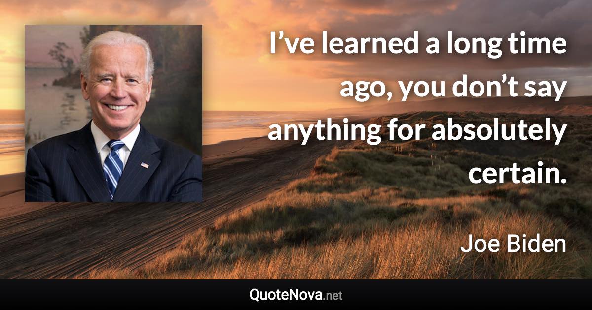 I’ve learned a long time ago, you don’t say anything for absolutely certain. - Joe Biden quote