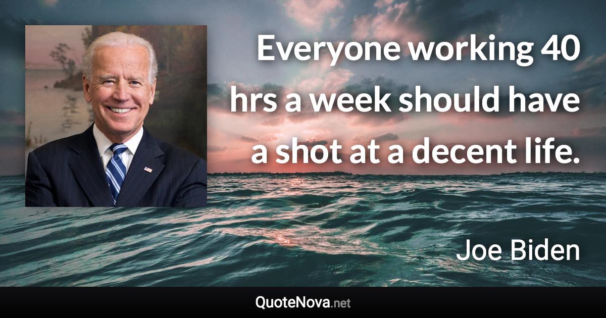 Everyone working 40 hrs a week should have a shot at a decent life. - Joe Biden quote