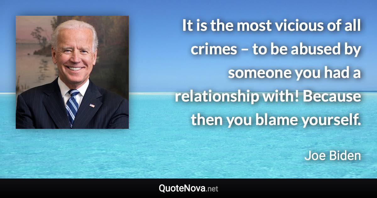 It is the most vicious of all crimes – to be abused by someone you had a relationship with! Because then you blame yourself. - Joe Biden quote