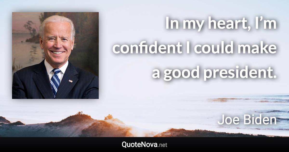 In my heart, I’m confident I could make a good president. - Joe Biden quote