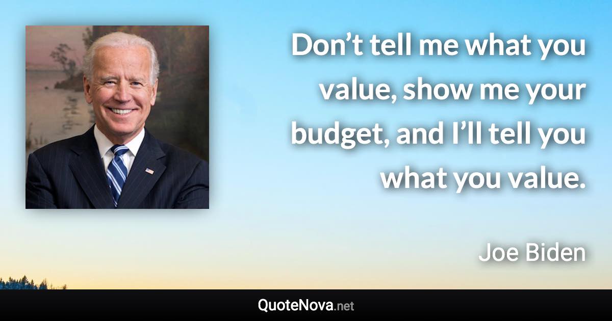 Don’t tell me what you value, show me your budget, and I’ll tell you what you value. - Joe Biden quote