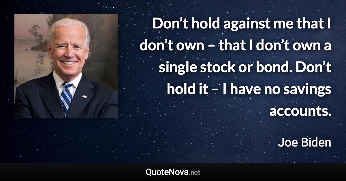 Don’t hold against me that I don’t own – that I don’t own a single stock or bond. Don’t hold it – I have no savings accounts. - Joe Biden quote